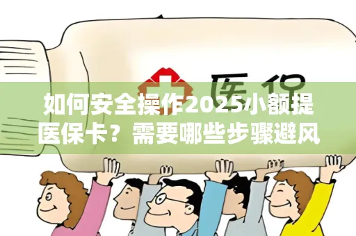 如何安全操作2025小额提医保卡？需要哪些步骤避风险？